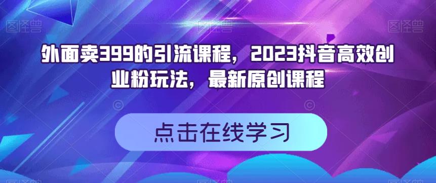 外面卖399的引流课程，2023抖音高效创业粉玩法，最新原创课程-大东资源库