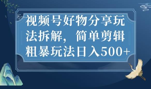 视频号好物分享玩法拆解，简单剪辑粗暴玩法日入500+【揭秘】-大东资源库