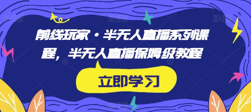 前线玩家·半无人直播系列课程，半无人直播保姆级教程-大东资源库