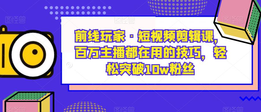 前线玩家·短视频剪辑课，百万主播都在用的技巧，轻松突破10w粉丝-大东资源库