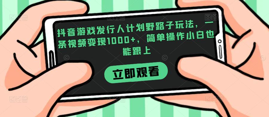 抖音游戏发行人计划野路子玩法，一条视频变现1000+，简单操作小白也能跟上【揭秘】-大东资源库