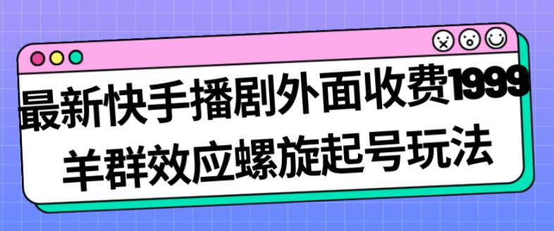 最新快手播剧外面收费1999羊群效应螺旋起号玩法配合流量日入几百完全不是问题-大东资源库