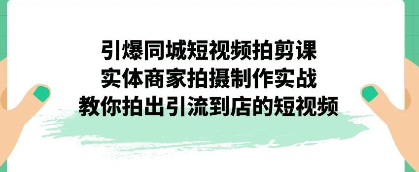 引爆同城短视频拍剪课，实体商家拍摄制作实战，教你拍出引流到店的短视频-大东资源库