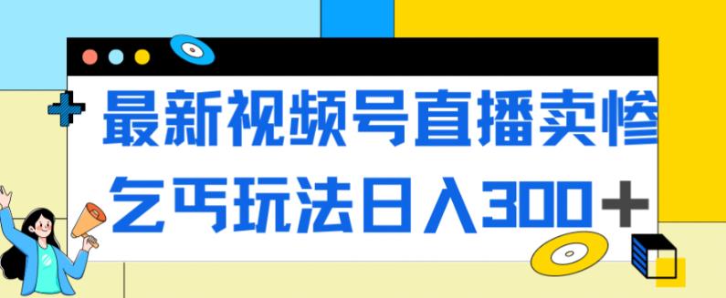 最新视频号直播卖惨乞讨玩法，流量嘎嘎滴，轻松日入300+-大东资源库