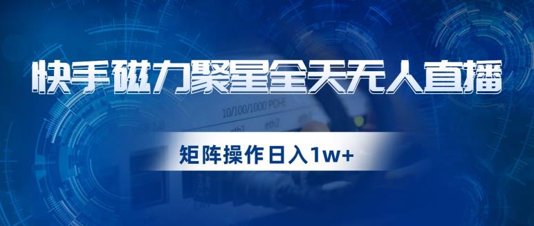 快手磁力聚星全天无人直播，矩阵操作日入1w+【揭秘】-大东资源库