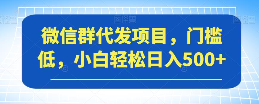 微信群代发项目，门槛低，小白轻松日入500+【揭秘】-大东资源库