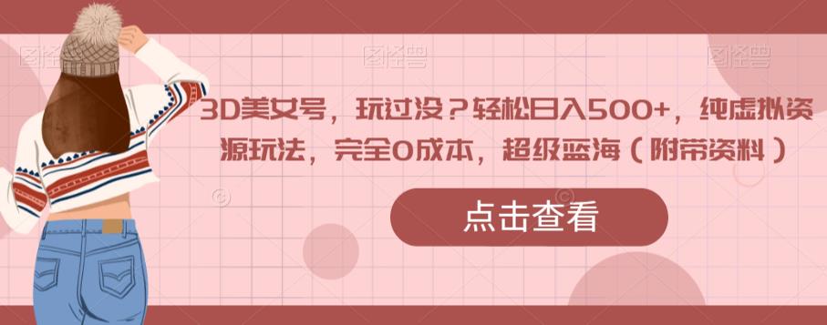 3D美女号，玩过没？轻松日入500+，纯虚拟资源玩法，完全0成本，超级蓝海（附带资料）-大东资源库