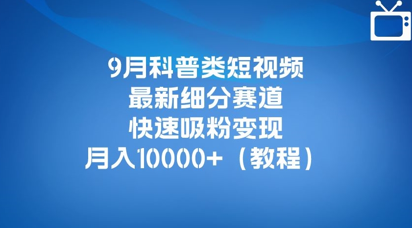 9月科普类短视频最新细分赛道，快速吸粉变现，月入10000+（详细教程）-大东资源库