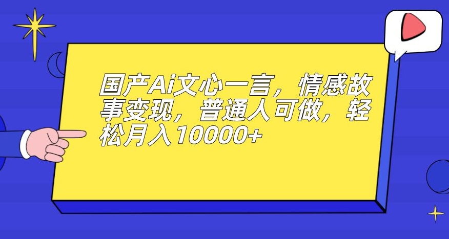 国产Ai文心一言，情感故事变现，普通人可做，轻松月入10000+【揭秘】-大东资源库
