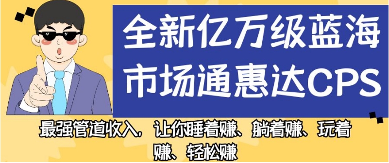 全新亿万级蓝海市场通惠达cps，最强管道收入，让你睡着赚、躺着赚、玩着赚、轻松赚【揭秘】-大东资源库