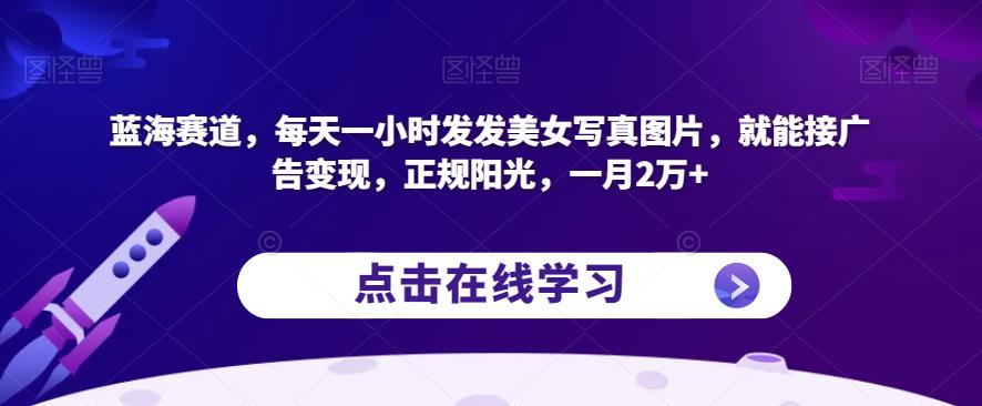 蓝海赛道，每天一小时发发美女写真图片，就能接广告变现，正规阳光，一月2万+【揭秘】-大东资源库
