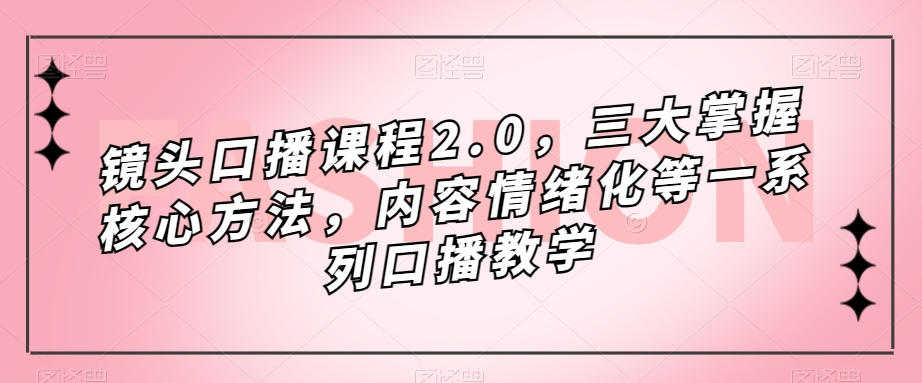镜头口播课程2.0，三大掌握核心方法，内容情绪化等一系列口播教学-大东资源库