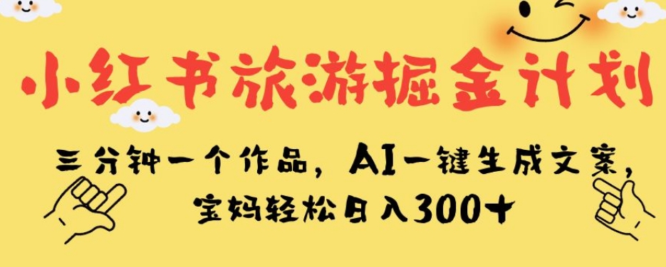 小红书旅游掘金计划，三分钟一个作品，AI一键生成文案，宝妈轻松日入300+【揭秘】-大东资源库