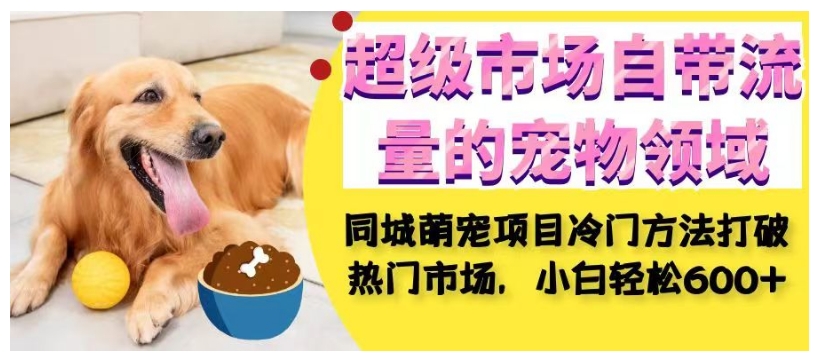 超级市场自带流量的宠物领域，同城萌宠项目冷门方法打破热门市场，小白轻松600+-大东资源库