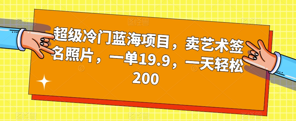 超级冷门蓝海项目，卖艺术签名照片，一单19.9，一天轻松200-大东资源库