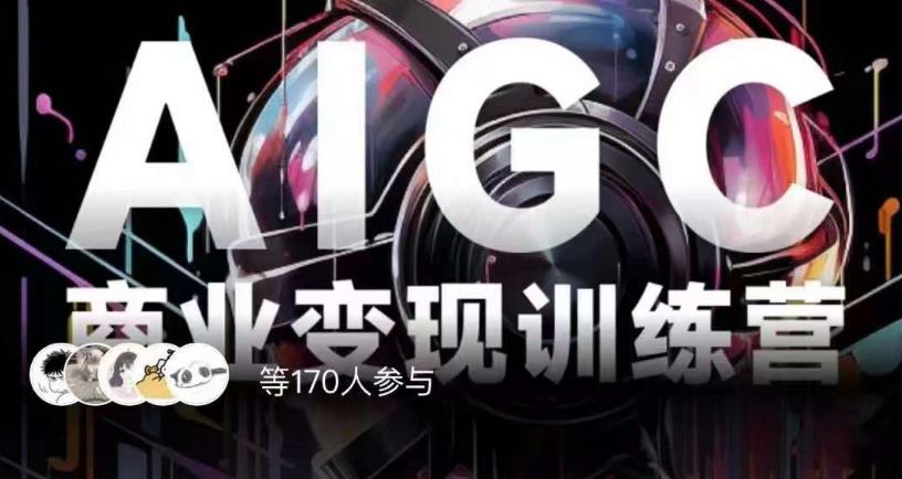 AIGC商业变现训练营，AI时代来临，焦虑不如行动，躬身入局是最好的选择-大东资源库