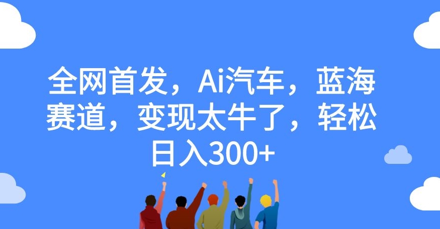 全网首发，Ai汽车，蓝海赛道，变现太牛了，轻松日入300+【揭秘】-大东资源库