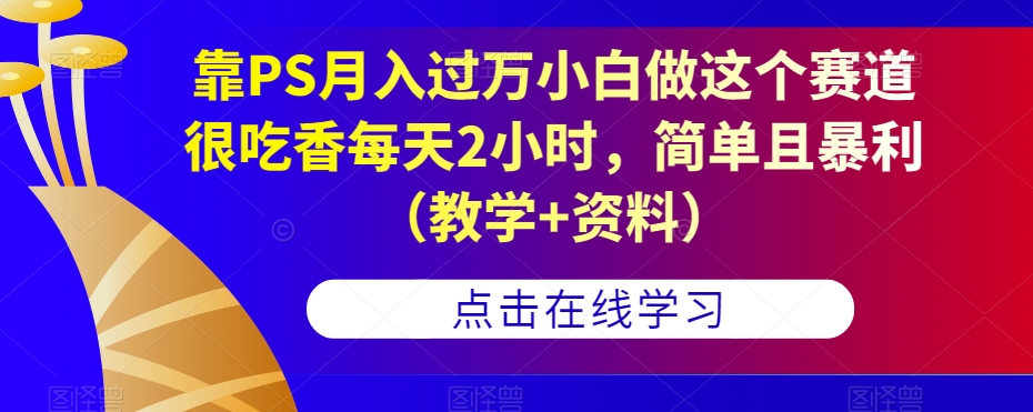 靠PS月入过万小白做这个赛道很吃香每天2小时，简单且暴利（教学+资料）-大东资源库