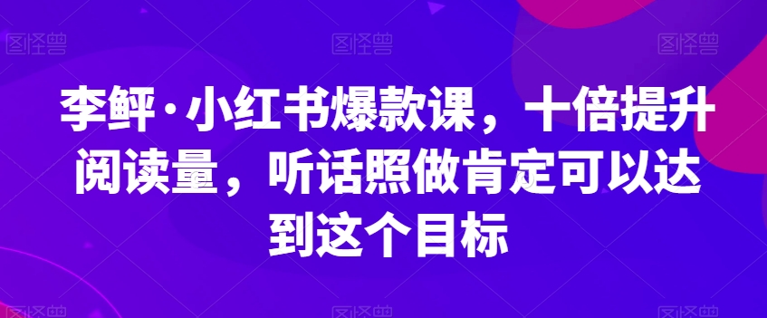 李鲆·小红书爆款课，十倍提升阅读量，听话照做肯定可以达到这个目标-大东资源库