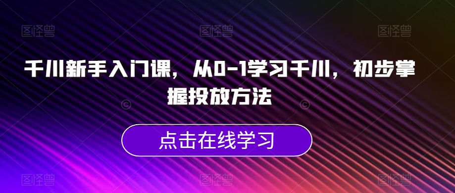 千川新手入门课，从0-1学习千川，初步掌握投放方法-大东资源库