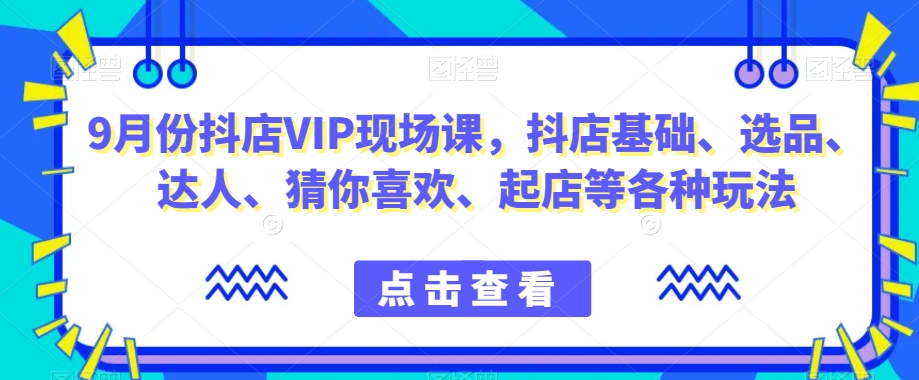 9月份抖店VIP现场课，抖音小店基础、选品、达人、猜你喜欢、起店等各种玩法-大东资源库