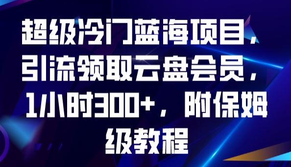 超级冷门蓝海项目，引流领取云盘会员，1小时300+，附保姆级教程-大东资源库
