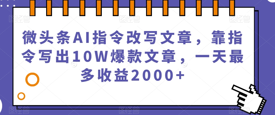 微头条AI指令改写文章，靠指令写出10W爆款文章，一天最多收益2000+【揭秘】-大东资源库