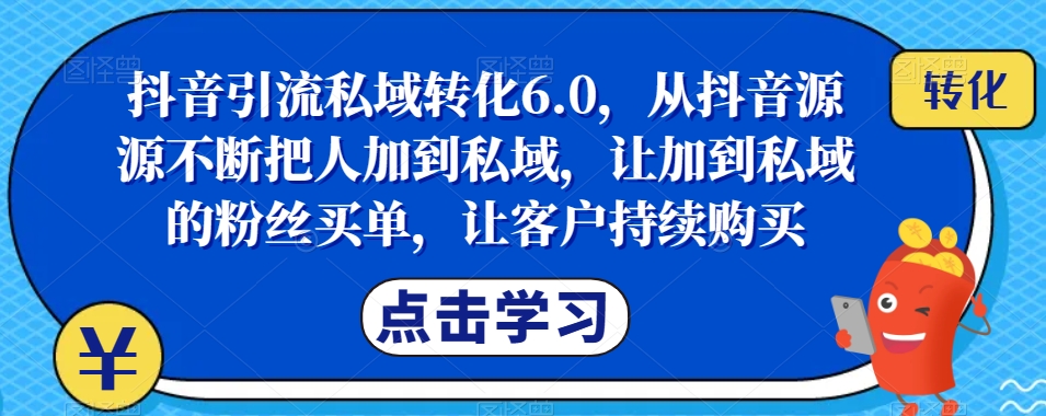 抖音引流私域转化6.0，从抖音源源不断把人加到私域，让加到私域的粉丝买单，让客户持续购买-大东资源库