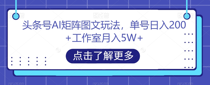 头条号AI矩阵图文玩法，单号日入200+工作室月入5W+【揭秘】-大东资源库
