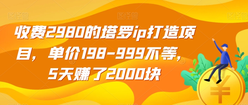收费2980的塔罗ip打造项目，单价198-999不等，5天赚了2000块【揭秘】-大东资源库