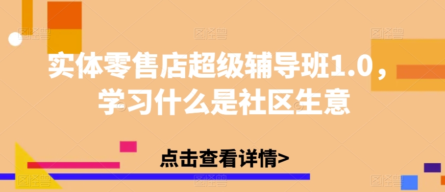 实体零售店超级辅导班1.0，学习什么是社区生意-大东资源库