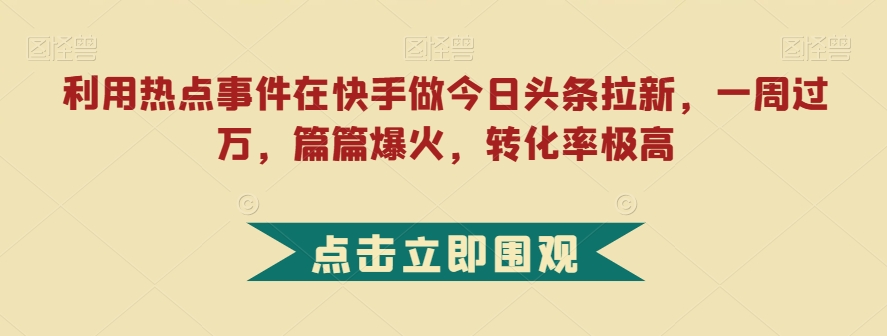 利用热点事件在快手做今日头条拉新，一周过万，篇篇爆火，转化率极高【揭秘】-大东资源库