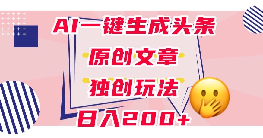 利用AI一键生成头条原创文章，0粉丝即可变现，稳定日入200+【揭秘】-大东资源库