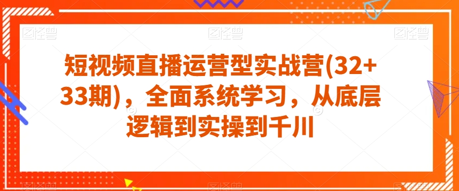 短视频直播运营型实战营(32+33期)，全面系统学习，从底层逻辑到实操到千川-大东资源库