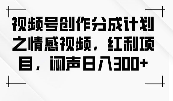 视频号创作分成计划之情感视频，红利项目，闷声日入300+-大东资源库