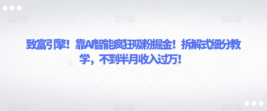 致富引擎！靠AI智能疯狂吸粉掘金！拆解式细分教学，不到半月收入过万【揭秘】-大东资源库