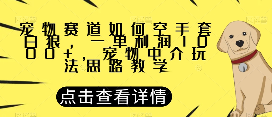 宠物赛道如何空手套白狼，一单利润1000+，宠物中介玩法思路教学【揭秘】-大东资源库