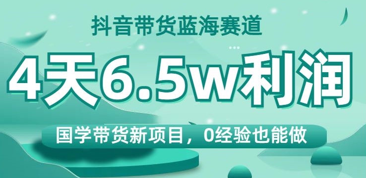 抖音带货蓝海赛道，国学带货新项目，0经验也能做，4天6.5w利润【揭秘】-大东资源库