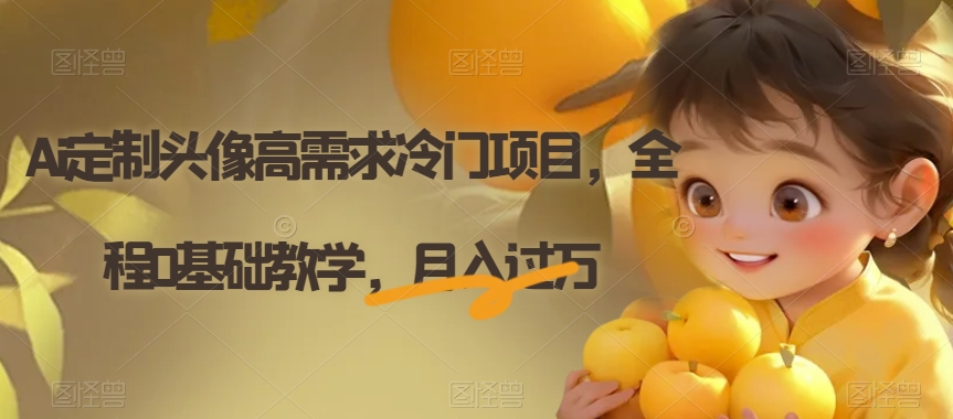Ai定制头像高需求冷门项目，全程0基础教学，月入过万【揭秘】-大东资源库