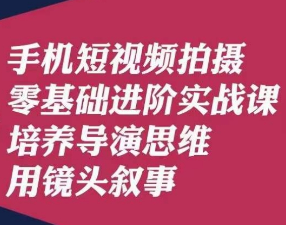 手机短视频拍摄零基础进阶实战课，培养导演思维用镜头叙事唐先生-大东资源库