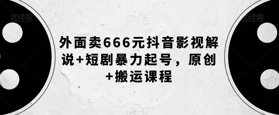 外面卖666元抖音影视解说+短剧暴力起号，原创+搬运课程-大东资源库