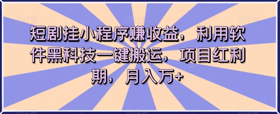 短剧挂小程序赚收益，利用软件黑科技一键搬运，项目红利期，月入万+【揭秘】-大东资源库