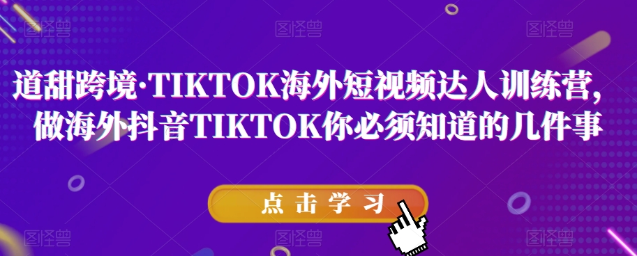 道甜跨境·TIKTOK海外短视频达人训练营，做海外抖音TIKTOK你必须知道的几件事-大东资源库
