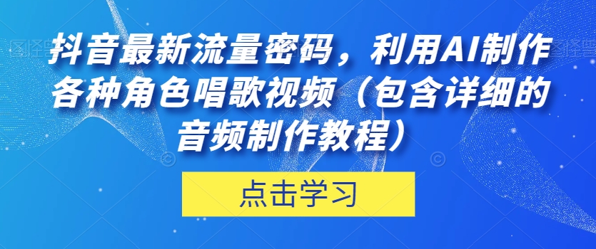 抖音最新流量密码，利用AI制作各种角色唱歌视频（包含详细的音频制作教程）【揭秘】-大东资源库