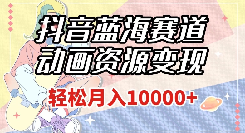 抖音蓝海赛道，动画资源变现，做的人少，轻松月入1w+（附1027G素材）【揭秘】-大东资源库