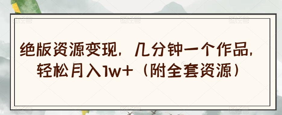 绝版资源变现，几分钟一个作品，轻松月入1w+（附全套资源）【揭秘】-大东资源库