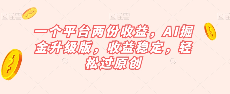 一个平台两份收益，AI掘金升级版，收益稳定，轻松过原创【揭秘】-大东资源库