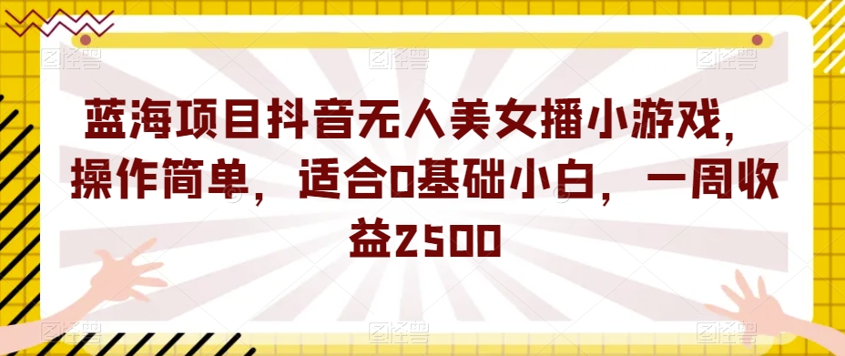 蓝海项目抖音无人美女播小游戏，操作简单，适合0基础小白，一周收益2500【揭秘】-大东资源库
