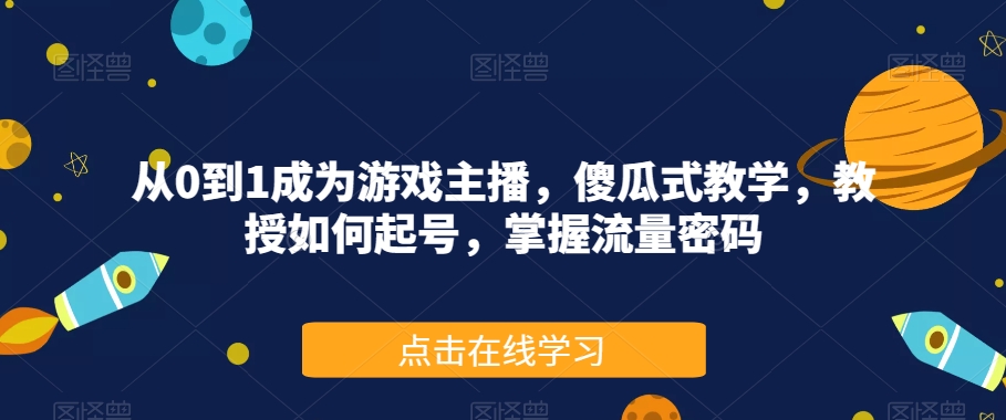 从0到1成为游戏主播，傻瓜式教学，教授如何起号，掌握流量密码-大东资源库