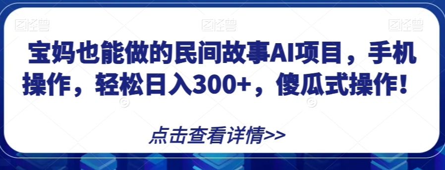 宝妈也能做的民间故事AI项目，手机操作，轻松日入300+，傻瓜式操作！【揭秘】-大东资源库